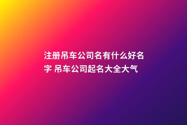 注册吊车公司名有什么好名字 吊车公司起名大全大气